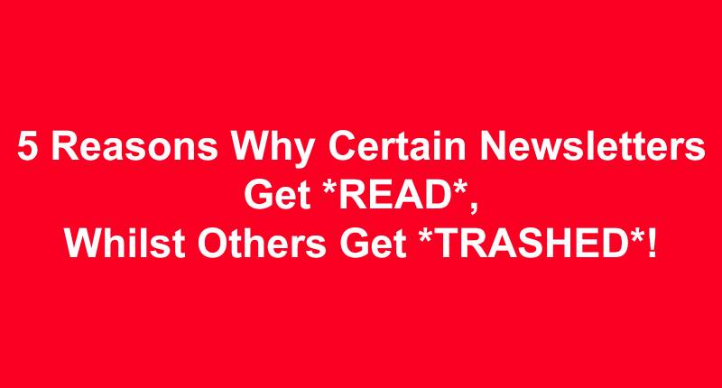 5 Reasons Why Certain Newsletters Get *READ*, Whilst Others Get *TRASHED*!