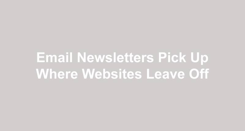 Email Newsletters Pick Up Where Websites Leave Off